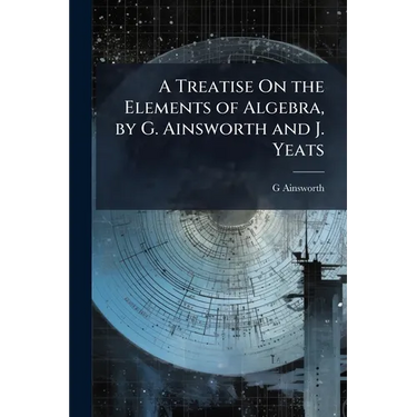 A Treatise On the Elements of Algebra, by G. Ainsworth and J. Yeats