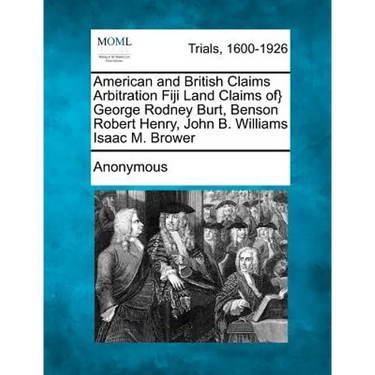 American and British Claims Arbitration Fiji Land Claims Of} George Rodney Burt, Benson Robert Henry, John B. Williams Isaac M. Brower