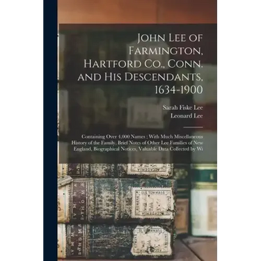 John Lee of Farmington, Hartford Co., Conn. and his Descendants, 1634-1900: Containing Over 4,000 Names; With Much Miscellaneous History of the Family