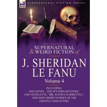 The Collected Supernatural and Weird Fiction of J. Sheridan Le Fanu: Volume 4-Including One Novel, 'The Wyvern Mystery, ' One Novelette, 'Mr. Justice