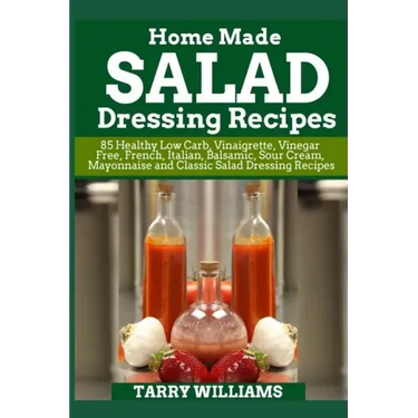 Homemade Salad Dressing Recipe: 85 Healthy Low Carb, Vinaigrette, Vinegar Free, French, Italian, Balsamic, Sour Cream, Mayonnaise and Classic Salad Dr
