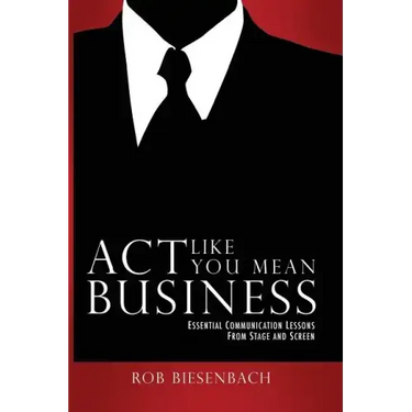 Act Like You Mean Business: Essential Communication Lessons from Stage and Screen