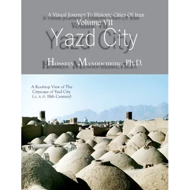 Yazd City: A Visual Journey To Historic Cities Of Iran Vo. VII