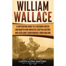 William Wallace: A Captivating Guide to a Freedom Fighter and Martyr Who Impacted Scottish History and Scotland's Independence from England