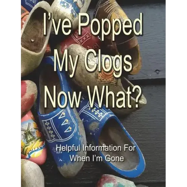 I've Popped My Clogs - Now What?: Helpful Information For When I'm Gone