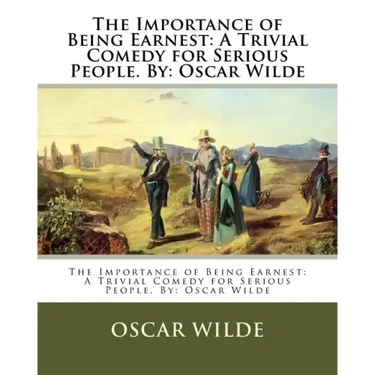 The Importance of Being Earnest: A Trivial Comedy for Serious People. By: Oscar Wilde
