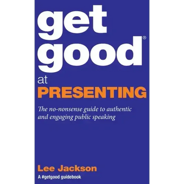 Get Good At Presenting: The no-nonsense guide to authentic and engaging public speaking