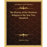 The History of the Christian Religion to the Year Two Hundred