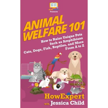 Animal Welfare 101: How to Raise Unique Pets Such as Amphibians, Cats, Dogs, Fish, Reptiles, and More From A to Z