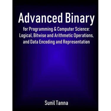 Advanced Binary for Programming & Computer Science: Logical, Bitwise and Arithmetic Operations, and Data Encoding and Representation