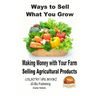Ways to Sell What You Grow - Making Money with Your Farm Selling Agricultural Products