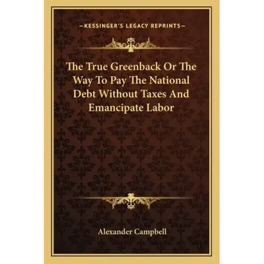 The True Greenback or the Way to Pay the National Debt Without Taxes and Emancipate Labor