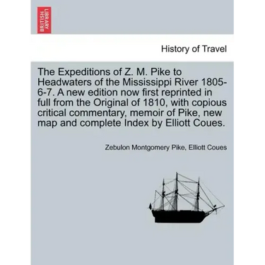 The Expeditions of Z. M. Pike to Headwaters of the Mississippi River 1805-6-7. a New Edition Now First Reprinted in Full from the Original of 1810, wi