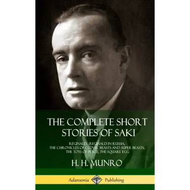 The Complete Short Stories of Saki: Reginald, Reginald in Russia, The Chronicles of Clovis, Beasts and Super Beasts, The Toys of Peace, The Square Egg