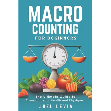 Macro Counting for Beginners: The Ultimate Guide to a Transform Your Health and Physique