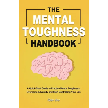 The Mental Toughness Handbook: A Quick-Start Guide to Practice Mental Toughness, Overcome Adversity and Start Controlling Your Life