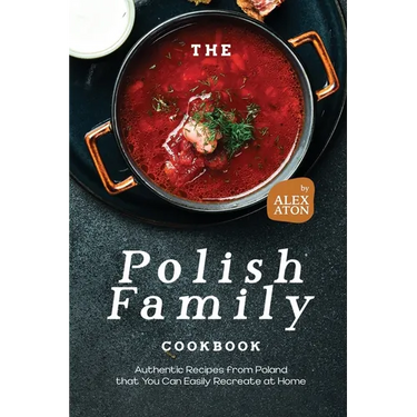 The Polish Family Cookbook: Authentic Recipes from Poland that You Can Easily Recreate at Home