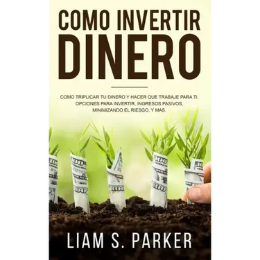 Como Invertir Dinero: Cómo Triplicar Tu Dinero y Hacer Que Trabaje Para Ti. Opciones Para Invertir, Ingresos Pasivos, Minimizando El Riesgo,