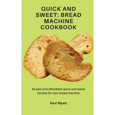 Quick and Sweet: Bread Machine Cookbook: 50 easy and affordable quick and sweet recipes for your bread machine