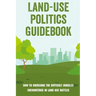Land-Use Politics Guidebook: How To Overcome The Difficult Hurdles Encountered In Land Use Battles: How To Deal With Zoning Obstacles