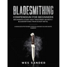 Bladesmithing Compendium for Beginners: Beginner's Guide + Heat Treatment Secrets + Bladesmithing from Scrap Metal: 3 Manuscripts for Beginner Bladesm