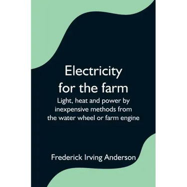 Electricity for the farm; Light, heat and power by inexpensive methods from the water wheel or farm engine