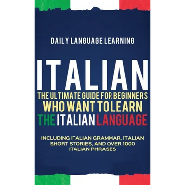 Italian: The Ultimate Guide for Beginners Who Want to Learn the Italian Language, Including Italian Grammar, Italian Short Stories, and Over 1000 Ital
