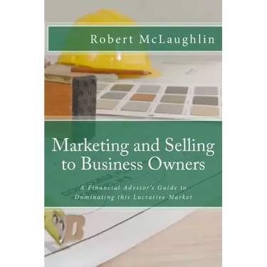Marketing and Selling to Business Owners: A Financial Advisor's Guide to Dominating this Lucrative Market