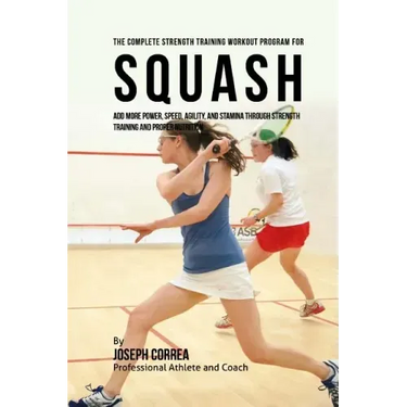 The Complete Strength Training Workout Program for Squash: Add more power, speed, agility, and stamina through strength training and proper nutrition