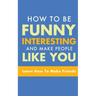 How to Be Funny, Interesting, and Make People Like You: Learn How to Make Friends