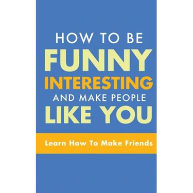 How to Be Funny, Interesting, and Make People Like You: Learn How to Make Friends