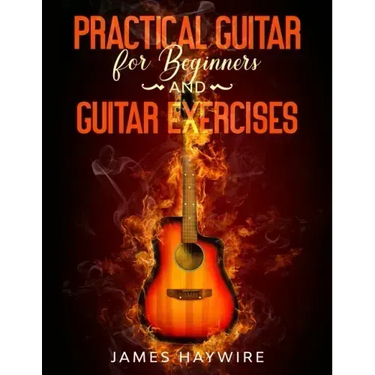 Practical Guitar For Beginners And Guitar Exercises: How To Teach Yourself To Play Your First Songs in 7 Days or Less Including 70+ Tips and Exercises