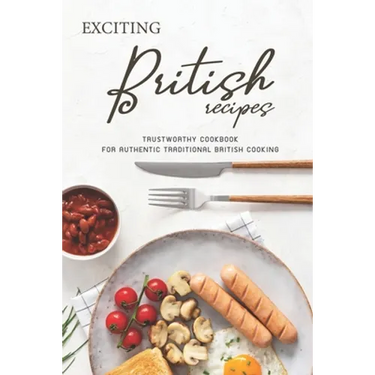 Exciting British Recipes: Trustworthy Cookbook for Authentic Traditional British Cooking