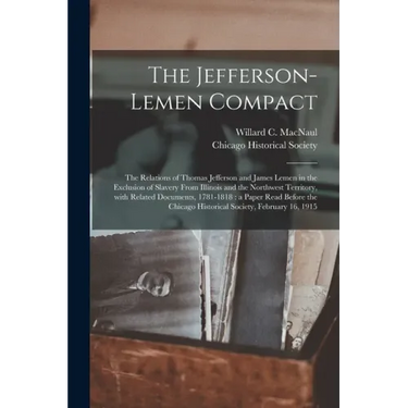 The Jefferson-Lemen Compact: the Relations of Thomas Jefferson and James Lemen in the Exclusion of Slavery From Illinois and the Northwest Territor