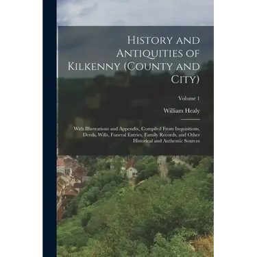 History and Antiquities of Kilkenny (County and City): With Illustrations and Appendix, Compiled From Inquisitions, Deeds, Wills, Funeral Entries, Fam