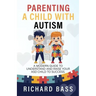 Parenting a Child with Autism: A Modern Guide to Understand and Raise Your ASD Child to Success