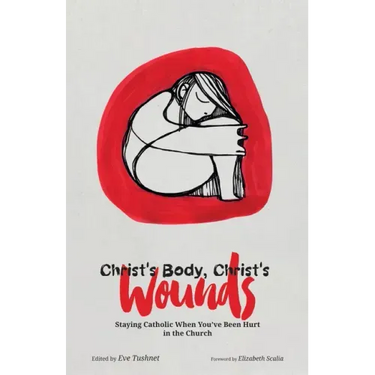 Christ's Body, Christ's Wounds: Staying Catholic When You've Been Hurt in the Church