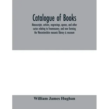Catalogue of books, manuscripts, articles, engravings, aprons, and other curios relating to freemasonry, and now forming the Worcestershire masonic li