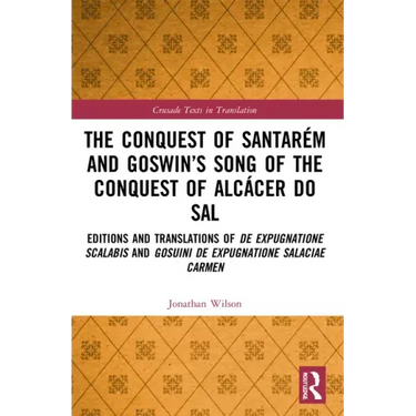 The Conquest of Santarém and Goswin's Song of the Conquest of Alcácer Do Sal: Editions and Translations of de Expugnatione Scalabis and Gosuini de Exp