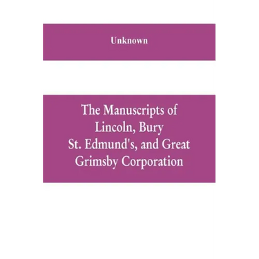 The manuscripts of Lincoln, Bury St. Edmund's, and Great Grimsby corporation; and of the deans and chapters of Worcester and Lichfield