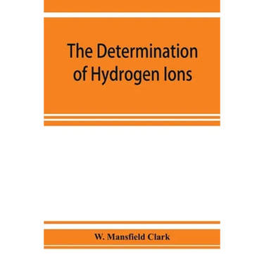 The determination of hydrogen ions; an elementary treatise on the hydrogen electrode, indicator and supplementary methods, with an indexed bibliograph