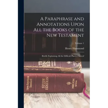 A Paraphrase and Annotations Upon All the Books of the New Testament: Briefly Explaining All the Difficult Places Thereof; Volume 1