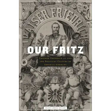Our Fritz: Emperor Frederick III and the Political Culture of Imperial Germany