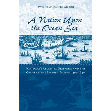 A Nation Upon the Ocean Sea: Portugal's Atlantic Diaspora and the Crisis of the Spanish Empire, 1492-1640