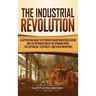The Industrial Revolution: A Captivating Guide to a Period of Major Industrialization and the Introduction of the Spinning Jenny, the Cotton Gin,