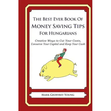 The Best Ever Book of Money Saving Tips for Hungarians: Creative Ways to Cut Your Costs, Conserve Your Capital And Keep Your Cash