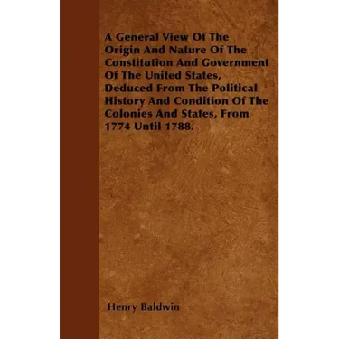 A General View Of The Origin And Nature Of The Constitution And Government Of The United States, Deduced From The Political History And Condition Of T