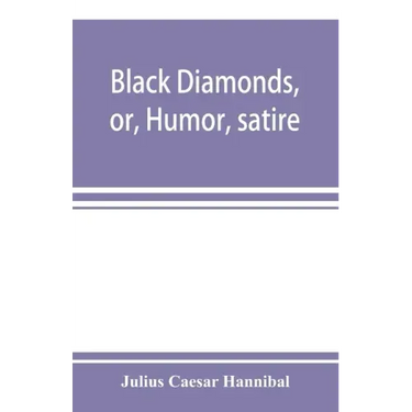 Black diamonds, or, Humor, satire, and sentiment, treated scientifically by professor Julius Cæsar Hannibal: in a series of burlesque lectures, darkly