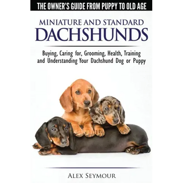 Dachshunds - The Owner's Guide From Puppy To Old Age - Choosing, Caring for, Grooming, Health, Training and Understanding Your Standard or Miniature D