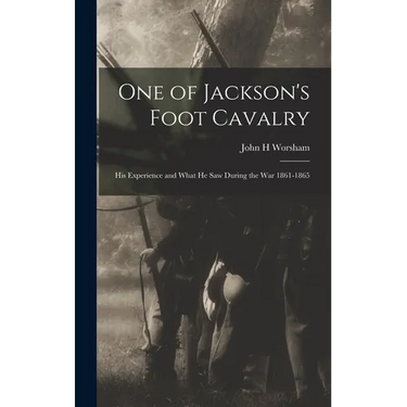 One of Jackson's Foot Cavalry; His Experience and What He Saw During the War 1861-1865